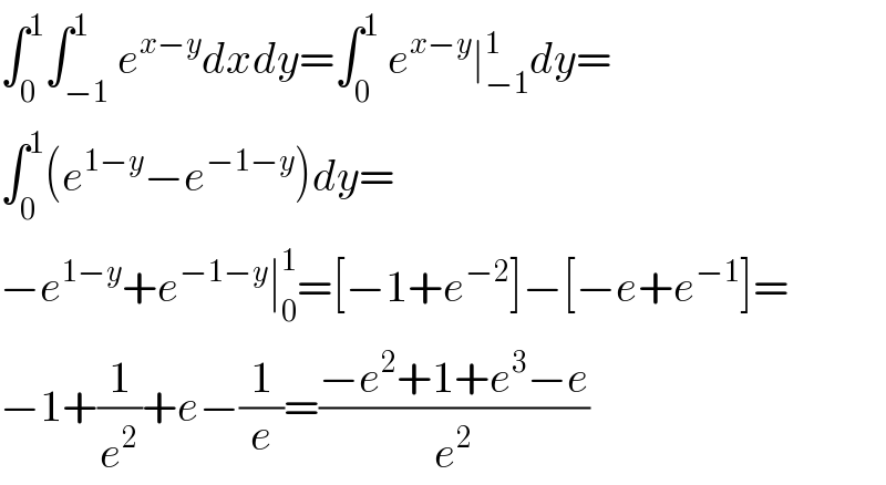 ∫_0 ^1 ∫_(−1) ^1 e^(x−y) dxdy=∫_0 ^1  e^(x−y) ∣_(−1) ^1 dy=  ∫_0 ^1 (e^(1−y) −e^(−1−y) )dy=  −e^(1−y) +e^(−1−y) ∣_0 ^1 =[−1+e^(−2) ]−[−e+e^(−1) ]=  −1+(1/e^2 )+e−(1/e)=((−e^2 +1+e^3 −e)/e^2 )  
