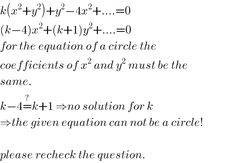 k(x^2 +y^2 )+y^2 −4x^2 +....=0  (k−4)x^2 +(k+1)y^2 +....=0  for the equation of a circle the  coefficients of x^2  and y^2  must be the  same.  k−4=^(?) k+1 ⇒no solution for k  ⇒the given equation can not be a circle!    please recheck the question.  