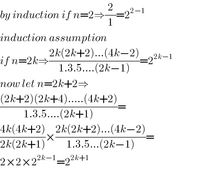 by induction if n=2⇒(2/1)=2^(2−1)   induction assumption  if n=2k⇒((2k(2k+2)...(4k−2))/(1.3.5....(2k−1)))=2^(2k−1)   now let n=2k+2⇒  (((2k+2)(2k+4).....(4k+2))/(1.3.5....(2k+1)))=  ((4k(4k+2))/(2k(2k+1)))×((2k(2k+2)...(4k−2))/(1.3.5...(2k−1)))=  2×2×2^(2k−1) =2^(2k+1)   