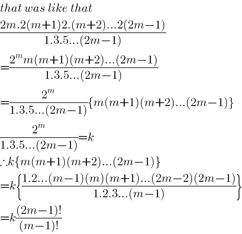 that was like that  ((2m.2(m+1)2.(m+2)...2(2m−1))/(1.3.5...(2m−1)))  =((2^m m(m+1)(m+2)...(2m−1))/(1.3.5...(2m−1)))  =(2^m /(1.3.5...(2m−1))){m(m+1)(m+2)...(2m−1)}  (2^m /(1.3.5...(2m−1)))=k  ∴k{m(m+1)(m+2)...(2m−1)}  =k{((1.2...(m−1)(m)(m+1)...(2m−2)(2m−1))/(1.2.3...(m−1)))}  =k(((2m−1)!)/((m−1)!))  