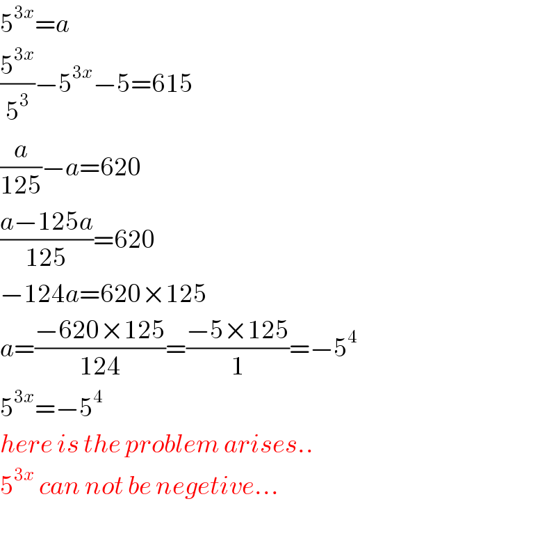 5^(3x) =a  (5^(3x) /5^3 )−5^(3x) −5=615  (a/(125))−a=620  ((a−125a)/(125))=620  −124a=620×125  a=((−620×125)/(124))=((−5×125)/1)=−5^4   5^(3x) =−5^4   here is the problem arises..  5^(3x)  can not be negetive...    