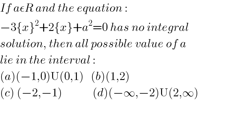 If aεR and the equation :  −3{x}^2 +2{x}+a^2 =0 has no integral  solution, then all possible value of a  lie in the interval :  (a)(−1,0)U(0,1)   (b)(1,2)  (c) (−2,−1)             (d)(−∞,−2)U(2,∞)  
