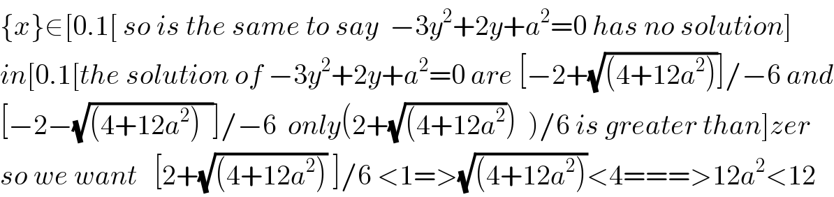 {x}∈[0.1[ so is the same to say  −3y^2 +2y+a^2 =0 has no solution]  in[0.1[the solution of −3y^2 +2y+a^2 =0 are [−2+(√((4+12a^2 )))]/−6 and  [−2−(√((4+12a^2 )  ))]/−6  only(2+(√((4+12a^2 )))  )/6 is greater than]zer  so we want   [2+(√((4+12a^2 ))) ]/6 <1=>(√((4+12a^2 )))<4===>12a^2 <12  