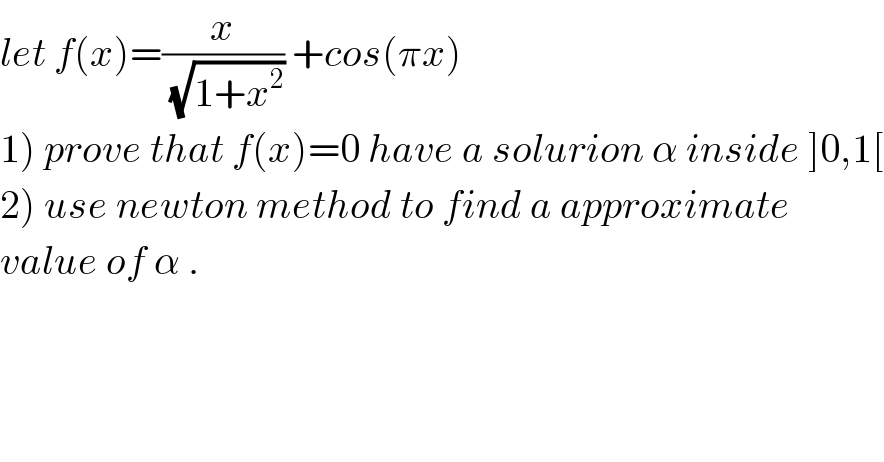 let f(x)=(x/(√(1+x^2 ))) +cos(πx)  1) prove that f(x)=0 have a solurion α inside ]0,1[  2) use newton method to find a approximate   value of α .  