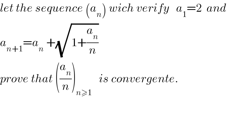 let the sequence (a_n ) wich verify   a_1 =2  and  a_(n+1) =a_n  +(√(1+(a_n /n)))  prove that ((a_n /n))_(n≥1)    is convergente.  