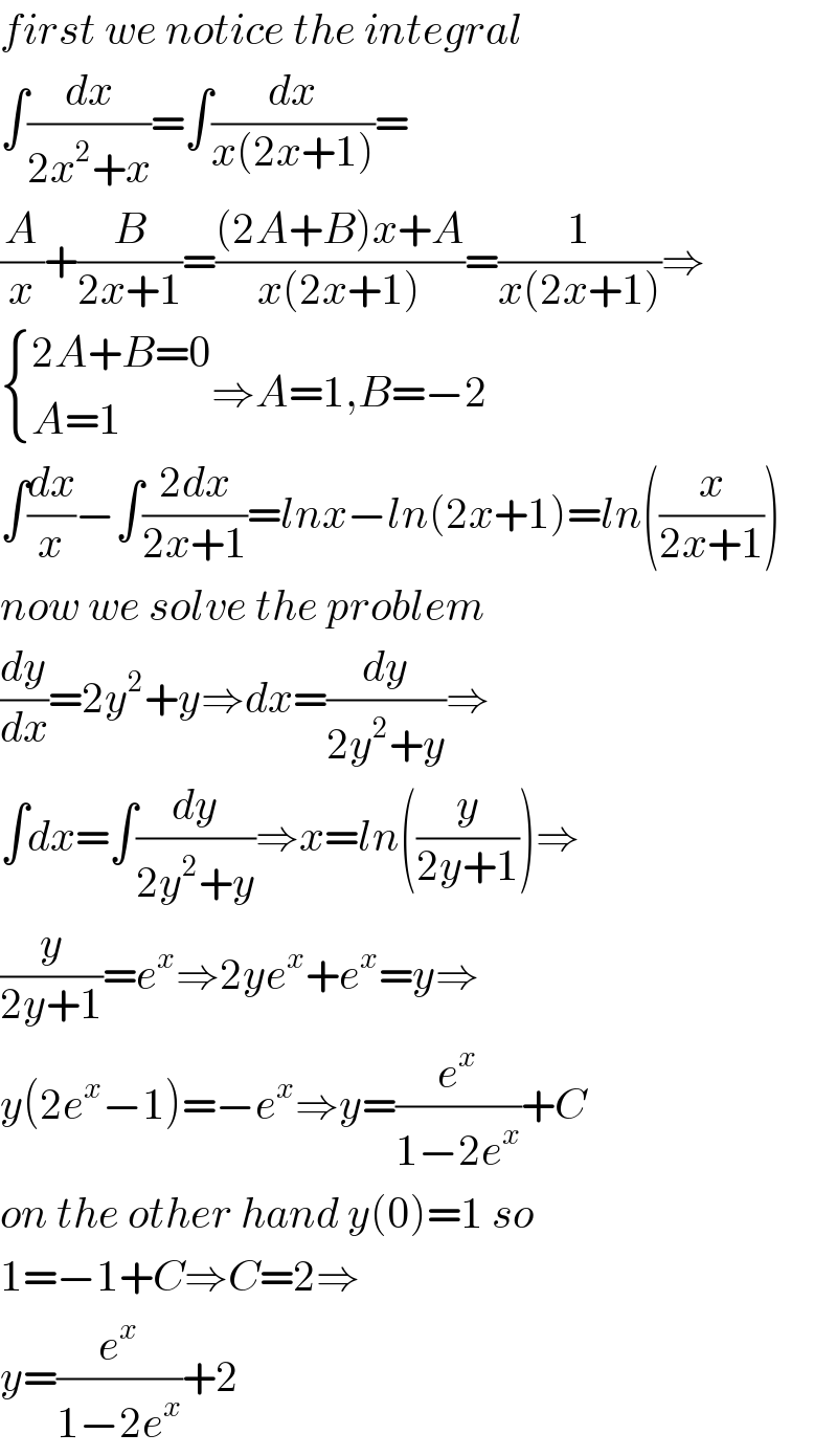 first we notice the integral  ∫(dx/(2x^2 +x))=∫(dx/(x(2x+1)))=  (A/x)+(B/(2x+1))=(((2A+B)x+A)/(x(2x+1)))=(1/(x(2x+1)))⇒   { ((2A+B=0)),((A=1)) :}⇒A=1,B=−2  ∫(dx/x)−∫((2dx)/(2x+1))=lnx−ln(2x+1)=ln((x/(2x+1)))  now we solve the problem  (dy/dx)=2y^2 +y⇒dx=(dy/(2y^2 +y))⇒  ∫dx=∫(dy/(2y^2 +y))⇒x=ln((y/(2y+1)))⇒  (y/(2y+1))=e^x ⇒2ye^x +e^x =y⇒  y(2e^x −1)=−e^x ⇒y=(e^x /(1−2e^x ))+C  on the other hand y(0)=1 so  1=−1+C⇒C=2⇒  y=(e^x /(1−2e^x ))+2  