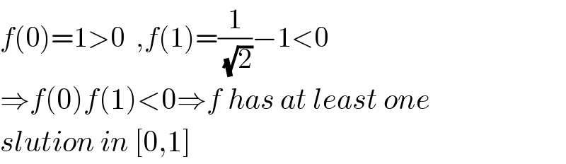 f(0)=1>0  ,f(1)=(1/(√2))−1<0  ⇒f(0)f(1)<0⇒f has at least one   slution in [0,1]  