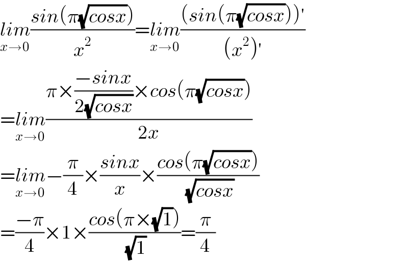 lim_(x→0) ((sin(π(√(cosx))))/x^2 )=lim_(x→0) (((sin(π(√(cosx))))′)/((x^2 )′))  =lim_(x→0) ((π×((−sinx)/(2(√(cosx))))×cos(π(√(cosx))))/(2x))  =lim_(x→0) −(π/4)×((sinx)/x)×((cos(π(√(cosx))))/(√(cosx)))  =((−π)/4)×1×((cos(π×(√1)))/(√1))=(π/4)  