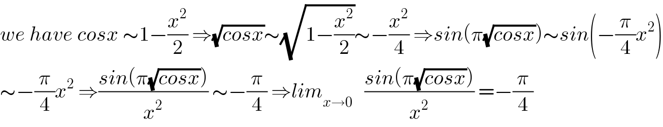we have cosx ∼1−(x^2 /2) ⇒(√(cosx))∼(√(1−(x^2 /2)))∼−(x^2 /4) ⇒sin(π(√(cosx)))∼sin(−(π/4)x^2 )  ∼−(π/4)x^2  ⇒((sin(π(√(cosx))))/x^2 ) ∼−(π/4) ⇒lim_(x→0)    ((sin(π(√(cosx))))/x^2 ) =−(π/4)  