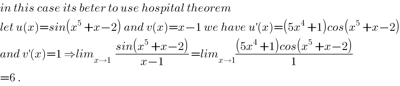 in this case its beter to use hospital theorem  let u(x)=sin(x^5  +x−2) and v(x)=x−1 we have u^′ (x)=(5x^4  +1)cos(x^5  +x−2)  and v^′ (x)=1 ⇒lim_(x→1)   ((sin(x^5  +x−2))/(x−1)) =lim_(x→1) (((5x^4  +1)cos(x^5  +x−2))/1)  =6 .  