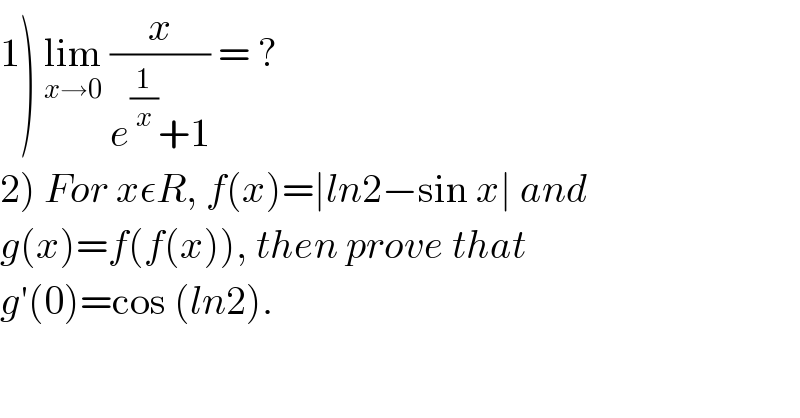 1) lim_(x→0)  (x/(e^(1/x) +1)) = ?  2) For xεR, f(x)=∣ln2−sin x∣ and   g(x)=f(f(x)), then prove that   g′(0)=cos (ln2).  