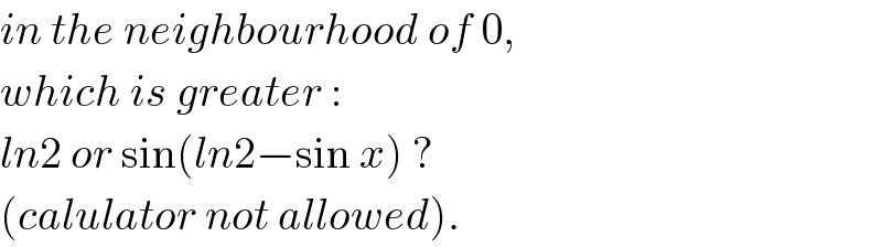 in the neighbourhood of 0,  which is greater :  ln2 or sin(ln2−sin x) ?  (calulator not allowed).  