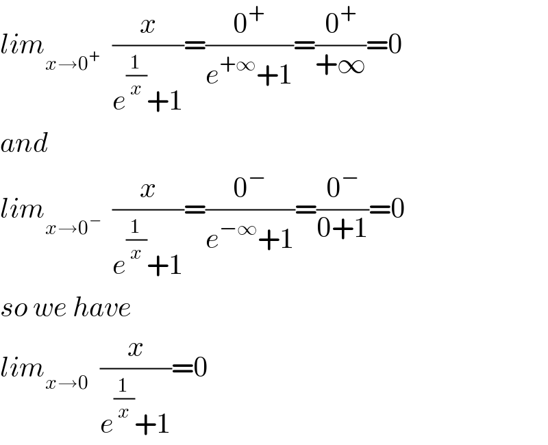 lim_(x→0^+ )   (x/(e^(1/x) +1))=(0^+ /(e^(+∞) +1))=(0^+ /(+∞))=0  and  lim_(x→0^− )   (x/(e^(1/x) +1))=(0^− /(e^(−∞) +1))=(0^− /(0+1))=0  so we have  lim_(x→0)   (x/(e^(1/x) +1))=0  
