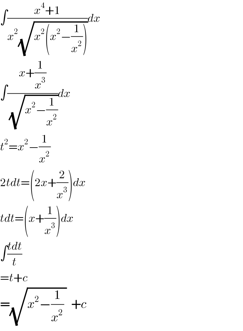 ∫((x^4 +1)/(x^2 (√(x^2 (x^2 −(1/x^2 ))))))dx  ∫((x+(1/x^3 ))/(√(x^2 −(1/x^2 ))))dx  t^2 =x^2 −(1/x^2 )  2tdt=(2x+(2/x^3 ))dx  tdt=(x+(1/x^3 ))dx  ∫((tdt)/t)  =t+c  =(√(x^2 −(1/x^2 ) ))  +c  