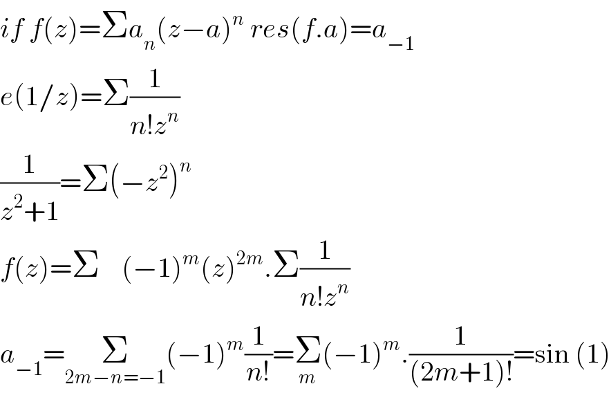 if f(z)=Σa_n (z−a)^n  res(f.a)=a_(−1)   e(1/z)=Σ(1/(n!z^n ))  (1/(z^2 +1))=Σ(−z^2 )^n   f(z)=Σ    (−1)^m (z)^(2m) .Σ(1/(n!z^n ))  a_(−1) =Σ_(2m−n=−1) (−1)^m (1/(n!))=Σ_m (−1)^m .(1/((2m+1)!))=sin (1)  