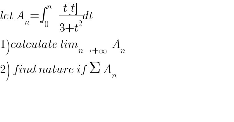 let A_n =∫_0 ^n    ((t[t])/(3+t^2 ))dt  1)calculate lim_(n→+∞)   A_n   2) find nature if Σ A_n   