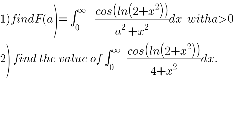 1)findF(a)= ∫_0 ^∞     ((cos(ln(2+x^2 )))/(a^2  +x^2 ))dx  witha>0  2) find the value of ∫_0 ^∞    ((cos(ln(2+x^2 )))/(4+x^2 ))dx.  