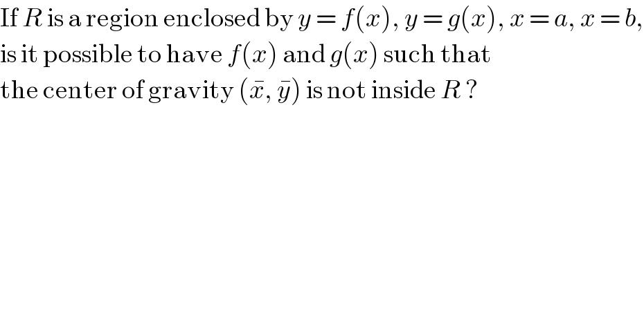 If R is a region enclosed by y = f(x), y = g(x), x = a, x = b,  is it possible to have f(x) and g(x) such that  the center of gravity (x^� , y^� ) is not inside R ?  