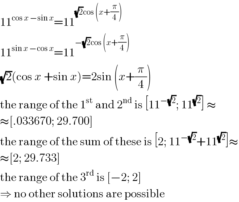 11^(cos x −sin x) =11^((√2)cos (x+(π/4)))   11^(sin x −cos x) =11^(−(√2)cos (x+(π/4)))   (√2)(cos x +sin x)=2sin (x+(π/4))  the range of the 1^(st)  and 2^(nd)  is [11^(−(√2)) ; 11^(√2) ] ≈  ≈[.033670; 29.700]  the range of the sum of these is [2; 11^(−(√2)) +11^(√2) ]≈  ≈[2; 29.733]  the range of the 3^(rd)  is [−2; 2]  ⇒ no other solutions are possible  