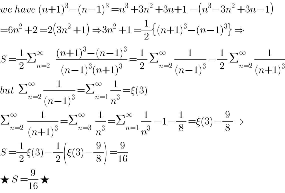 we have (n+1)^3 −(n−1)^3  =n^3  +3n^2  +3n+1 −(n^3 −3n^2  +3n−1)  =6n^2  +2 =2(3n^2  +1) ⇒3n^2  +1 =(1/2){(n+1)^3 −(n−1)^3 } ⇒  S =(1/2)Σ_(n=2) ^∞    (((n+1)^3 −(n−1)^3 )/((n−1)^3 (n+1)^3 )) =(1/2) Σ_(n=2) ^∞  (1/((n−1)^3 )) −(1/2) Σ_(n=2) ^∞  (1/((n+1)^3 ))  but  Σ_(n=2) ^∞  (1/((n−1)^3 )) =Σ_(n=1) ^∞  (1/n^3 ) =ξ(3)  Σ_(n=2) ^∞   (1/((n+1)^3 )) =Σ_(n=3) ^∞   (1/n^3 ) =Σ_(n=1) ^∞  (1/n^3 ) −1−(1/8) =ξ(3)−(9/8) ⇒  S =(1/2)ξ(3)−(1/2)(ξ(3)−(9/8)) =(9/(16))  ★ S =(9/(16)) ★  