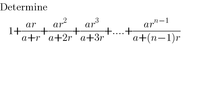 Determine      1+((ar)/(a+r))+((ar^2 )/(a+2r))+((ar^3 )/(a+3r))+....+((ar^(n−1) )/(a+(n−1)r))  
