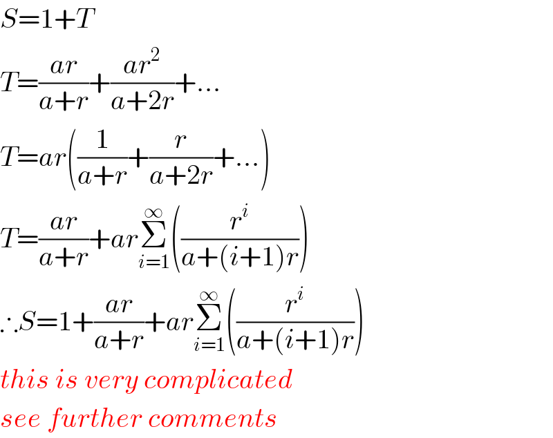 S=1+T  T=((ar)/(a+r))+((ar^2 )/(a+2r))+...  T=ar((1/(a+r))+(r/(a+2r))+...)  T=((ar)/(a+r))+arΣ_(i=1) ^∞ ((r^i /(a+(i+1)r)))  ∴S=1+((ar)/(a+r))+arΣ_(i=1) ^∞ ((r^i /(a+(i+1)r)))  this is very complicated  see further comments  