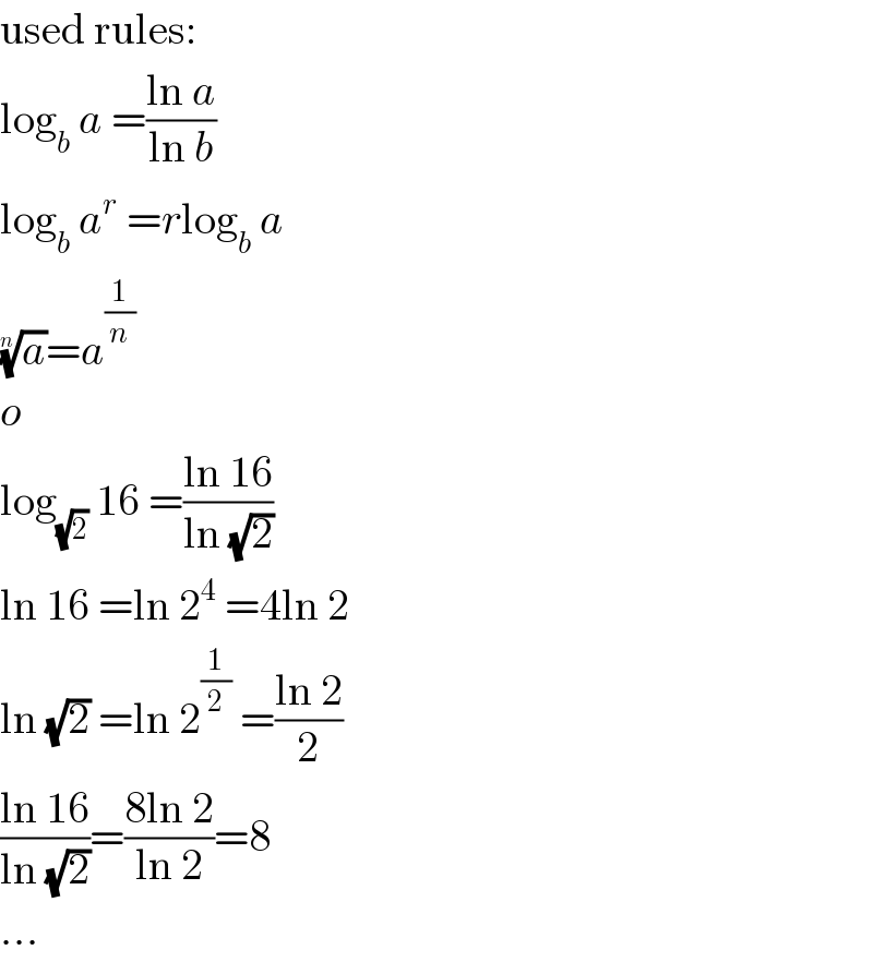 used rules:  log_b  a =((ln a)/(ln b))  log_b  a^r  =rlog_b  a  (a)^(1/n) =a^(1/n)   o  log_(√2)  16 =((ln 16)/(ln (√2)))  ln 16 =ln 2^4  =4ln 2  ln (√2) =ln 2^(1/2)  =((ln 2)/2)  ((ln 16)/(ln (√2)))=((8ln 2)/(ln 2))=8  ...  