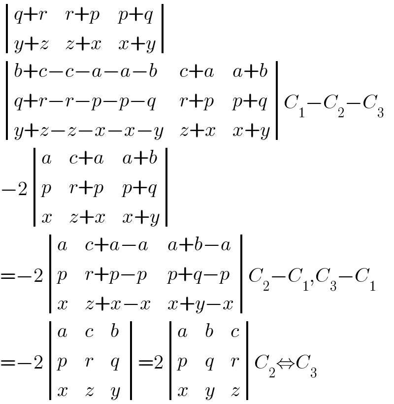  determinant (((q+r),(r+p),(p+q)),((y+z),(z+x),(x+y)))   determinant (((b+c−c−a−a−b),(c+a),(a+b)),((q+r−r−p−p−q),(r+p),(p+q)),((y+z−z−x−x−y),(z+x),(x+y)))C_1 −C_2 −C_3   −2 determinant ((a,(c+a),(a+b)),(p,(r+p),(p+q)),(x,(z+x),(x+y)))  =−2 determinant ((a,(c+a−a),(a+b−a)),(p,(r+p−p),(p+q−p)),(x,(z+x−x),(x+y−x)))C_2 −C_1 ,C_3 −C_1   =−2 determinant ((a,c,b),(p,r,q),(x,z,(y )))=2 determinant ((a,b,c),(p,q,r),(x,y,z))C_2 ⇔C_3   