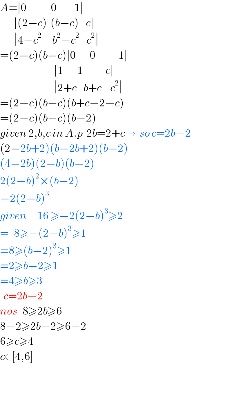 A=∣0              0          1∣          ∣(2−c)  (b−c)    c∣          ∣4−c^2       b^2 −c^2     c^2 ∣  =(2−c)(b−c)∣0        0             1∣                                 ∣1        1             c∣                                 ∣2+c    b+c     c^2 ∣  =(2−c)(b−c)(b+c−2−c)  =(2−c)(b−c)(b−2)  given 2,b,c in A.p  2b=2+c→  so c=2b−2  (2−2b+2)(b−2b+2)(b−2)  (4−2b)(2−b)(b−2)  2(2−b)^2 ×(b−2)  −2(2−b)^3   given      16 ≥−2(2−b)^3 ≥2  =   8≥−(2−b)^3 ≥1  =8≥(b−2)^3 ≥1  =2≥b−2≥1  =4≥b≥3    c=2b−2  nos   8≥2b≥6  8−2≥2b−2≥6−2  6≥c≥4  c∈[4,6]    