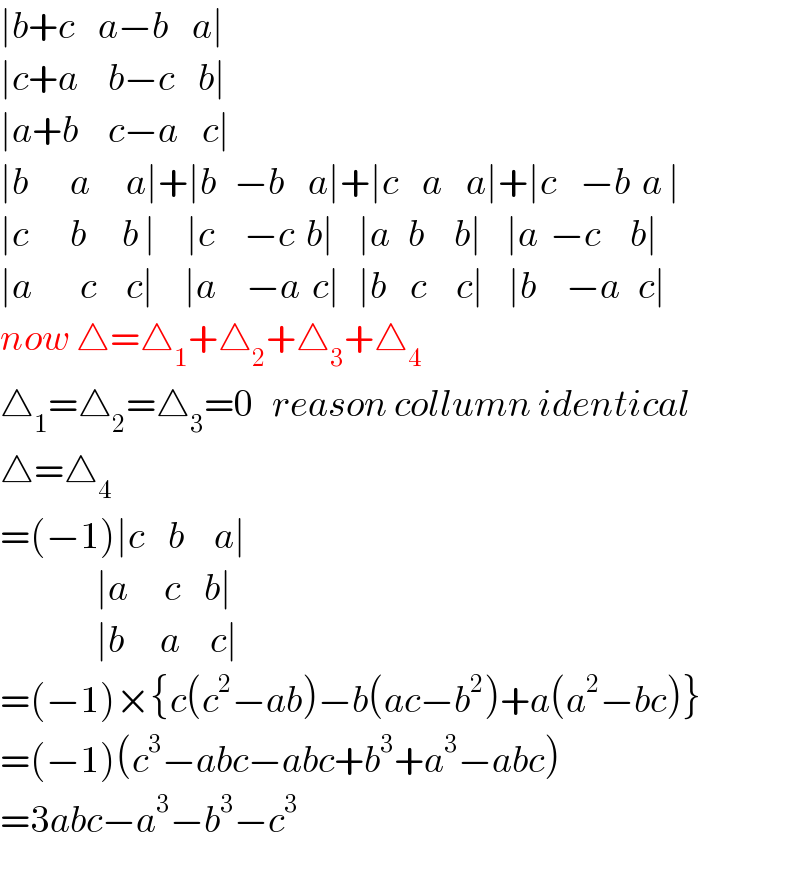 ∣b+c    a−b    a∣  ∣c+a     b−c    b∣  ∣a+b     c−a    c∣  ∣b       a      a∣+∣b   −b    a∣+∣c    a    a∣+∣c    −b  a ∣  ∣c       b      b ∣     ∣c     −c  b∣    ∣a   b     b∣    ∣a  −c     b∣  ∣a        c     c∣     ∣a     −a  c∣   ∣b    c     c∣    ∣b     −a   c∣  now △=△_1 +△_2 +△_3 +△_4   △_1 =△_2 =△_3 =0   reason collumn identical  △=△_4   =(−1)∣c    b     a∣                  ∣a      c    b∣                  ∣b      a     c∣  =(−1)×{c(c^2 −ab)−b(ac−b^2 )+a(a^2 −bc)}  =(−1)(c^3 −abc−abc+b^3 +a^3 −abc)  =3abc−a^3 −b^3 −c^3   