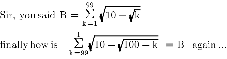 Sir,  you said  B  =  Σ_(k = 1) ^(99)  (√(10 − (√k)))  finally how is      Σ_(k = 99) ^1 (√(10 − (√(100 − k))))    =  B    again ...  