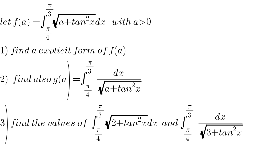 let f(a) =∫_(π/4) ^(π/3) (√(a+tan^2 x))dx   with a>0  1) find a explicit form of f(a)  2)  find also g(a) =∫_(π/4) ^(π/3)   (dx/(√(a+tan^2 x)))  3) find the values of  ∫_(π/4) ^(π/3)  (√(2+tan^2 x))dx  and ∫_(π/4) ^(π/3)    (dx/(√(3+tan^2 x)))  
