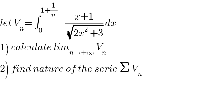 let V_n = ∫_0 ^(1+(1/n))     ((x+1)/(√(2x^2  +3))) dx    1) calculate lim_(n→+∞)  V_n   2) find nature of the serie Σ V_n   