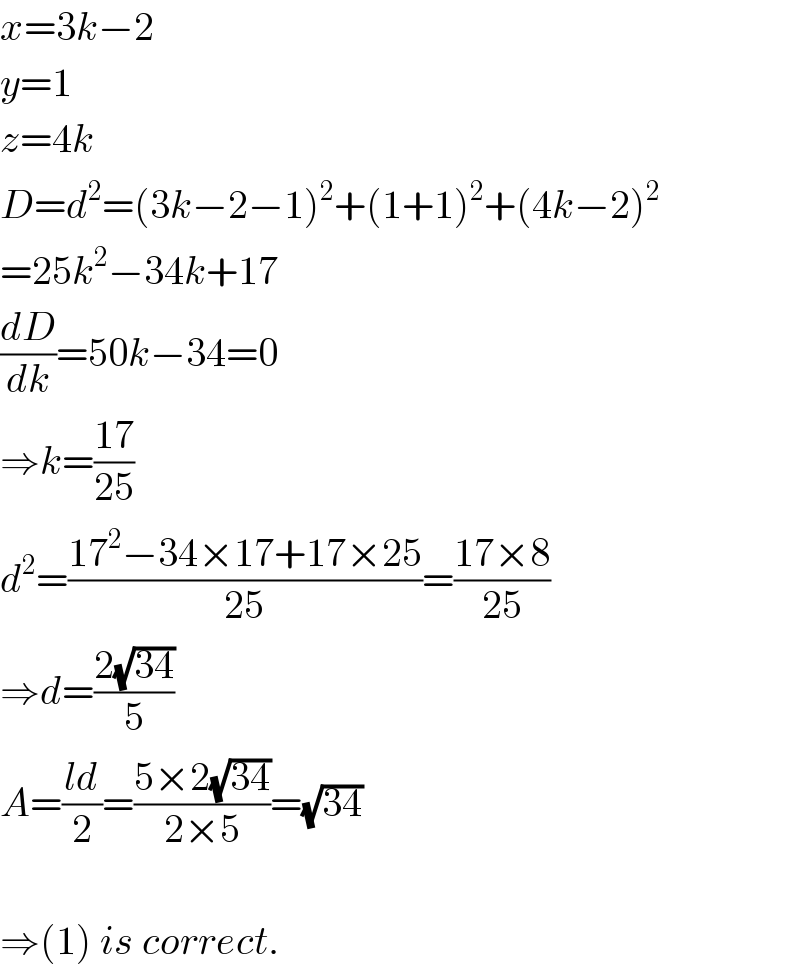 x=3k−2  y=1  z=4k  D=d^2 =(3k−2−1)^2 +(1+1)^2 +(4k−2)^2   =25k^2 −34k+17  (dD/dk)=50k−34=0  ⇒k=((17)/(25))  d^2 =((17^2 −34×17+17×25)/(25))=((17×8)/(25))  ⇒d=((2(√(34)))/5)  A=((ld)/2)=((5×2(√(34)))/(2×5))=(√(34))    ⇒(1) is correct.  