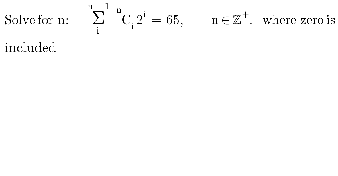  Solve for  n:        Σ_i ^(n − 1)     ^n C_i  2^i   =  65,            n ∈ Z^+ .    where  zero is     included  
