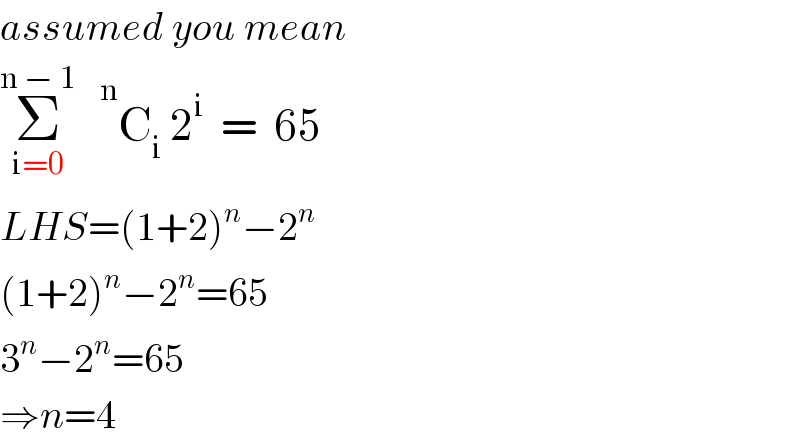 assumed you mean  Σ_(i=0) ^(n − 1)     ^n C_i  2^i   =  65   LHS=(1+2)^n −2^n   (1+2)^n −2^n =65  3^n −2^n =65  ⇒n=4  