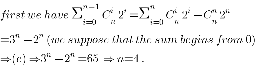first we have Σ_(i=0) ^(n−1)  C_n ^i  2^i  =Σ_(i=0) ^n  C_n ^i  2^i  −C_n ^n  2^n   =3^n  −2^n  (we suppose that the sum begins from 0)  ⇒(e) ⇒3^n  −2^n  =65  ⇒ n=4 .    