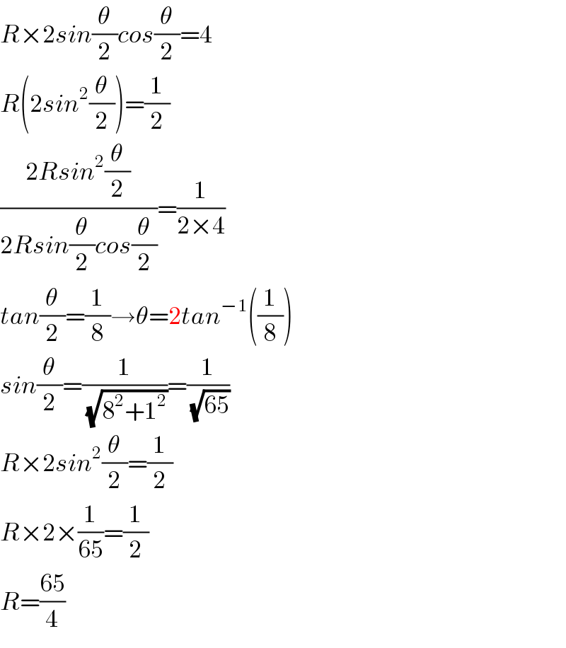 R×2sin(θ/2)cos(θ/2)=4  R(2sin^2 (θ/2))=(1/2)  ((2Rsin^2 (θ/2))/(2Rsin(θ/2)cos(θ/2)))=(1/(2×4))  tan(θ/2)=(1/8)→θ=2tan^(−1) ((1/8))  sin(θ/2)=(1/(√(8^2 +1^2 )))=(1/(√(65)))  R×2sin^2 (θ/2)=(1/2)  R×2×(1/(65))=(1/2)  R=((65)/4)  