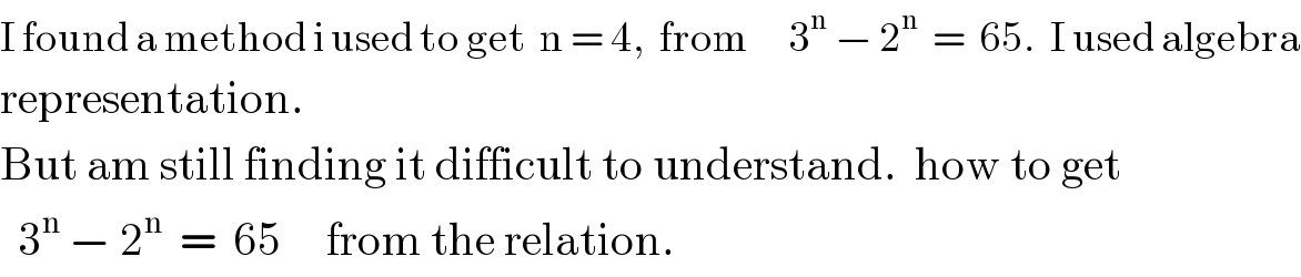 I found a method i used to get  n = 4,  from      3^n  − 2^n   =  65.  I used algebra  representation.  But am still finding it difficult to understand.  how to get    3^n  − 2^n   =  65     from the relation.   