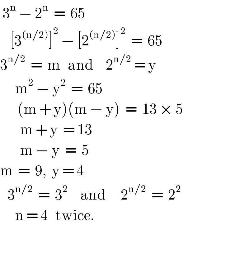  3^n  − 2^n   =  65      [3^((n/2)) ]^2  − [2^((n/2)) ]^2   =  65  3^(n/2)   =  m   and     2^(n/2)  = y        m^2  − y^2   =  65         (m + y)(m − y)  =  13 × 5          m + y  = 13          m − y  =  5  m  =  9,  y = 4     3^(n/2)   =  3^2      and      2^(n/2)   =  2^2         n = 4   twice.    