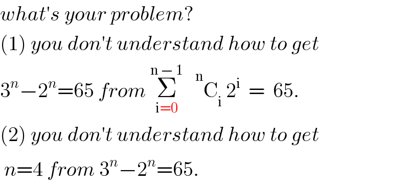 what′s your problem?  (1) you don′t understand how to get  3^n −2^n =65 from Σ_(i=0) ^(n − 1)     ^n C_i  2^i   =  65.  (2) you don′t understand how to get   n=4 from 3^n −2^n =65.  