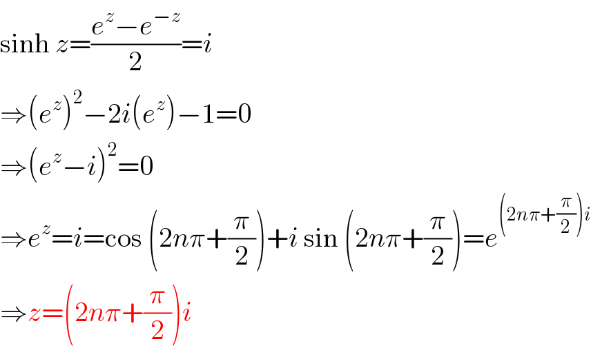 sinh z=((e^z −e^(−z) )/2)=i  ⇒(e^z )^2 −2i(e^z )−1=0  ⇒(e^z −i)^2 =0  ⇒e^z =i=cos (2nπ+(π/2))+i sin (2nπ+(π/2))=e^((2nπ+(π/2))i)   ⇒z=(2nπ+(π/2))i  