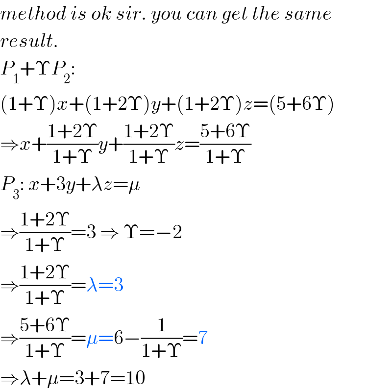 method is ok sir. you can get the same  result.  P_1 +ΥP_2 :  (1+Υ)x+(1+2Υ)y+(1+2Υ)z=(5+6Υ)  ⇒x+((1+2Υ)/(1+Υ))y+((1+2Υ)/(1+Υ))z=((5+6Υ)/(1+Υ))  P_3 : x+3y+λz=μ  ⇒((1+2Υ)/(1+Υ))=3 ⇒ Υ=−2  ⇒((1+2Υ)/(1+Υ))=λ=3  ⇒((5+6Υ)/(1+Υ))=μ=6−(1/(1+Υ))=7  ⇒λ+μ=3+7=10  