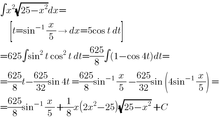 ∫x^2 (√(25−x^2 ))dx=       [t=sin^(−1)  (x/5) → dx=5cos t dt]  =625∫sin^2  t cos^2  t dt=((625)/8)∫(1−cos 4t)dt=  =((625)/8)t−((625)/(32))sin 4t =((625)/8)sin^(−1)  (x/5) −((625)/(32))sin (4sin^(−1)  (x/5)) =  =((625)/8)sin^(−1)  (x/5) +(1/8)x(2x^2 −25)(√(25−x^2 )) +C  