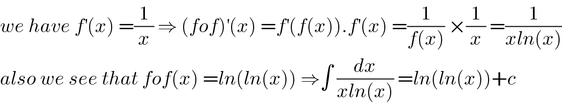 we have f^′ (x) =(1/x) ⇒ (fof)^′ (x) =f^′ (f(x)).f^′ (x) =(1/(f(x))) ×(1/x) =(1/(xln(x)))  also we see that fof(x) =ln(ln(x)) ⇒∫ (dx/(xln(x))) =ln(ln(x))+c   