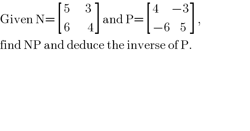 Given N= [((5      3)),((6       4)) ]and P= [((4     −3)),((−6    5)) ],  find NP and deduce the inverse of P.  