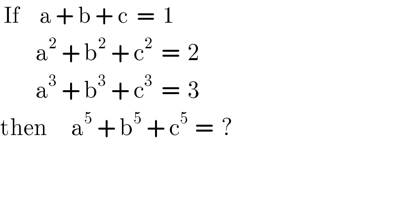  If     a + b + c  =  1              a^2  + b^2  + c^2   =  2           a^3  + b^3  + c^3   =  3    then      a^5  + b^5  + c^(5  ) =  ?  