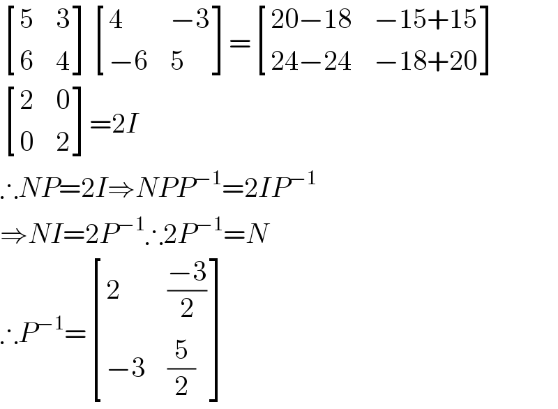 [(5,3),(6,4) ] [(4,(−3)),((−6),5) ]= [((20−18),(−15+15)),((24−24),(−18+20)) ]   [(2,0),(0,2) ]=2I  ∴NP=2I⇒NPP^(−1) =2IP^(−1)   ⇒NI=2P^(−1) ∴2P^(−1) =N  ∴P^(−1) = [(2,((−3)/2)),((−3),(5/2)) ]  