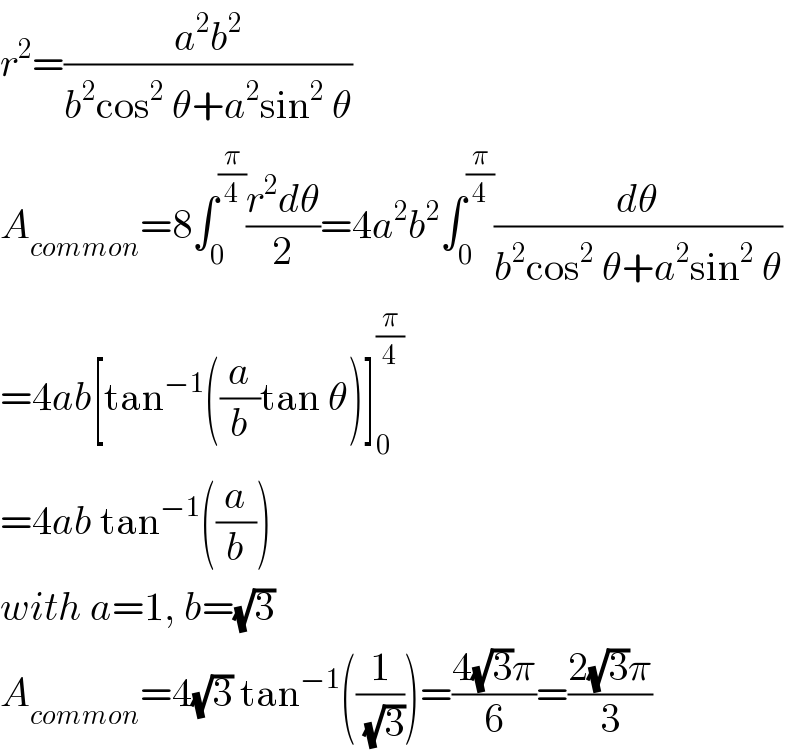 r^2 =((a^2 b^2 )/(b^2 cos^2  θ+a^2 sin^2  θ))  A_(common) =8∫_0 ^(π/4) ((r^2 dθ)/2)=4a^2 b^2 ∫_0 ^(π/4) (dθ/(b^2 cos^2  θ+a^2 sin^2  θ))  =4ab[tan^(−1) ((a/b)tan θ)]_0 ^(π/4)   =4ab tan^(−1) ((a/b))  with a=1, b=(√3)  A_(common) =4(√3) tan^(−1) ((1/(√3)))=((4(√3)π)/6)=((2(√3)π)/3)  