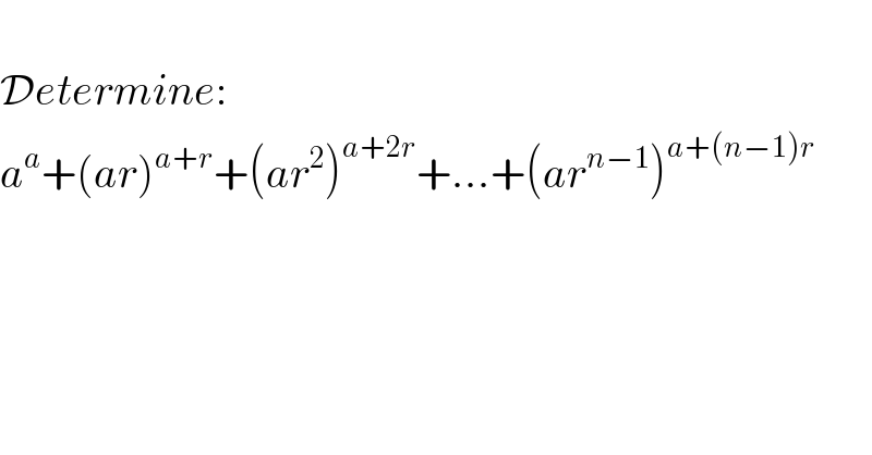   Determine:  a^a +(ar)^(a+r) +(ar^2 )^(a+2r) +...+(ar^(n−1) )^(a+(n−1)r)   